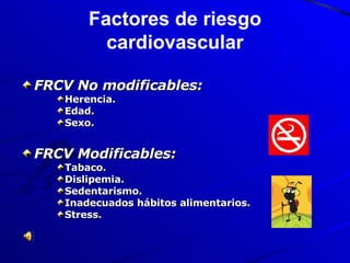 Factores de riesgo cardiovascular FRCV No modificables: Herencia.  Edad.  Sexo.  FRCV Modificables: Tabaco.  Dislipemia.  Sedentarismo.  Inadecuados hábitos alimentarios.  Stress.  