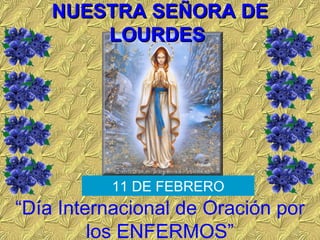 NUESTRA SEÑORA DE LOURDES  “ Día Internacional de Oración por los ENFERMOS” 11 DE FEBRERO 