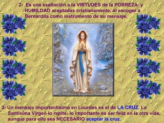 <ul><li>2-  Es una exaltación a la VIRTUDES de la POBREZA  y HUMILDAD aceptadas cristianamente, al escoger a Bernardita co...