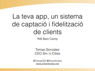 La teva app, un sistema
de captació i ﬁdelització
de clients
INS Baix Camp
Tomas Gonzalez
CEO Sm4rt Cities
@TomasGiS @Smart4cities
www.smart4cities.net
 