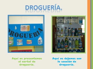 Aquí os presentamos   Aquí os dejamos con
    el cartel de         la sección de
     droguería.           droguería.
 