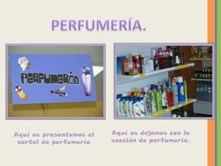 Aquí os presentamos el   Aquí os dejamos con la
 cartel de perfumería    sección de perfumería.
 