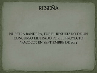 NUESTRA BANDERA, FUE EL RESULTADO DE UN
CONCURSO LIDERADO POR EL PROYECTO
“PACOCO”, EN SEPTIEMBRE DE 2013
 