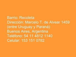 Barrio: Recoleta Dirección: Marcelo T. de Alvear 1459 (entre Uruguay y Paraná) Buenos Aires, Argentina Teléfono: 54 11 4812 1140 Celular: 153 151 0782 