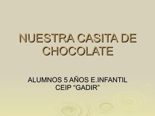 NUESTRA CASITA DE CHOCOLATE ALUMNOS 5 AÑOS E.INFANTIL CEIP “GADIR” 