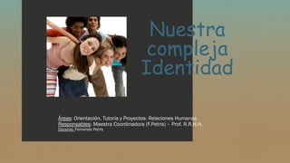 Nuestra
compleja
Identidad
Áreas: Orientación, Tutoría y Proyectos- Relaciones Humanas
Responsables: Maestra Coordinadora (F.Petris) – Prof. R.R.H.H.
Docente: Fernanda Petris
 