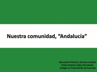 Nuestra comunidad, “Andalucía”
Educación Primaria. Ciencias sociales
Pedro Antonio López Hernández
Colegio La Presentación de Granada
 