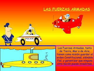 LAS FUERZAS ARMADAS Las Fuerzas Armadas, tanto de Tierra, Mar o de Aire, tienen como misión guardar el orden Constitucional, siéndole fiel, y garantizar que ninguna otra nación pueda invadirnos. 