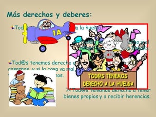 Tod@s tenemos derecho a la huelga. Más derechos y deberes: Tod@s tenemos derecho a casarnos, y si la cosa va mal, también a divorciarnos. Tod@s tenemos derecho y el deber de defender a España . Tod@s tenemos derecho a tener bienes propios   y a recibir herencias. 