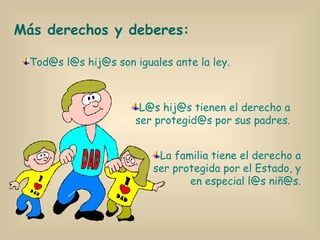 Más derechos y deberes: Tod@s l@s hij@s son iguales ante la ley. L@s hij@s tienen el derecho a ser protegid@s por sus padres. La familia tiene el derecho a ser protegida por el Estado, y en especial l@s niñ@s. 