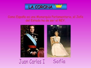 LA CORONA Como España es una Monarquía Parlamentaria, el Jefe del Estado ha de ser el REY. Juan Carlos I Sofía 