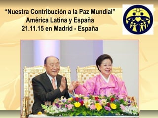 “Nuestra Contribución a la Paz Mundial”
América Latina y España
21.11.15 en Madrid - España
 