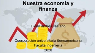 Nuestra economía y
finanza
Didier andres castaño
Coorporación universitaria iberoamericana
Faculta ingeniería
2020
 