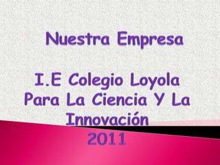 Nuestra Empresa I.E Colegio Loyola Para La Ciencia Y La Innovación 2011 
