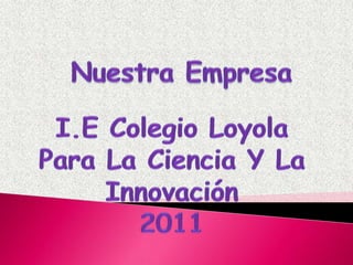 Nuestra Empresa I.E Colegio Loyola Para La Ciencia Y La Innovación 2011 