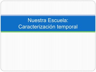 Nuestra Escuela:
Caracterización temporal
 