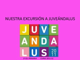 NUESTRA EXCURSIÓN A JUVEÁNDALUS




       1º ED. PRIMARIA   CURSO 2011-12
 