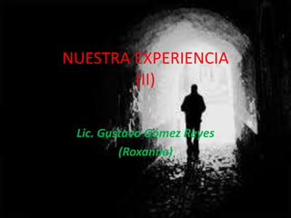 NUESTRA EXPERIENCIA
(II)
Lic. Gustavo Gómez Reyes
(Roxanne)
 