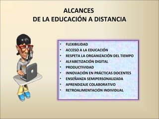 ALCANCES  DE LA EDUCACIÓN A DISTANCIA FLEXIBILIDAD ACCESO A LA EDUCACIÓN RESPETA LA ORGANIZACIÓN DEL TIEMPO ALFABETIZACIÓN DIGITAL PRODUCTIVIDAD INNOVACIÓN EN PRÁCTICAS DOCENTES ENSEÑANZA SEMIPERSONALIZADA APRENDIZAJE COLABORATIVO RETROALIMENTACIÓN INDIVIDUAL 