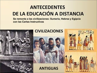 CIVILIZACIONES ANTIGUAS ANTECEDENTES  DE LA EDUCACIÓN A DISTANCIA Se remonta a las civilizaciones: Sumeria, Hebrea y Egipcia con las Cartas Instructivas 