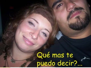 Qué mas te
puedo decir?...
 
