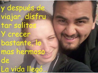 y después de
viajar, disfru
tar solitos
Y crecer
bastante, lo
mas hermoso
de
La vida llegó…
 