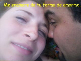 Me enamore de tu forma de amarme,
 