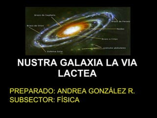 NUSTRA GALAXIA LA VIA LACTEA PREPARADO: ANDREA GONZÁLEZ R. SUBSECTOR: FÍSICA 