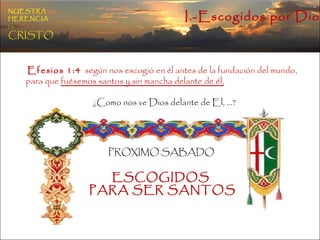 Efesios 1:4   según nos escogió en él antes de la fundación del mundo,  para que  fuésemos santos y sin mancha delante de él,   ¿Como nos ve Dios delante de El, …? PROXIMO SABADO   ESCOGIDOS  PARA SER SANTOS NUESTRA   HERENCIA   EN   CRISTO I.-Escogidos por Dios 