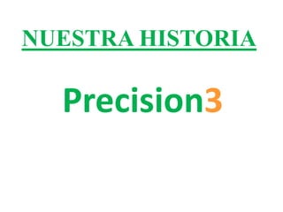 NUESTRA HISTORIA Precision3 