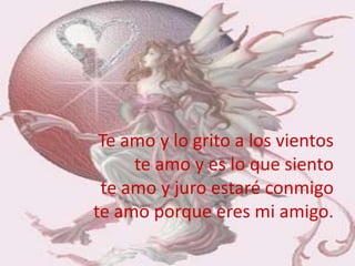 Te amo y lo grito a los vientoste amo y es lo que sientote amo y juro estaré conmigote amo porque eres mi amigo.