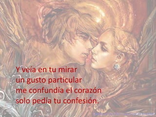 Y veía en tu mirar un gusto particularme confundía el corazónsolo pedía tu confesión.