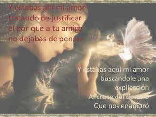 Y estabas ahí mi amortratando de justificarel por que a tu amigano dejabas de pensarY estabas aquí mi amorbuscándole una explicaciónAl cruce del destinoQue nos enamoró