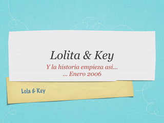 Lolita & Key
               Y la historia empieza asi...
                      ... Enero 2006

Lo la & K ey
 