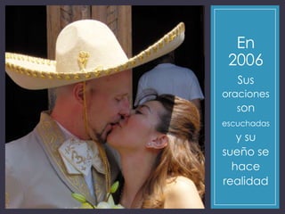 En
2006
Sus
oraciones
son
escuchadas
y su
sueño se
hace
realidad
 