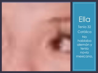 Ella
Tenía 32
Católica
No
hablaba
alemán y
tenía
novio
mexicano.
 