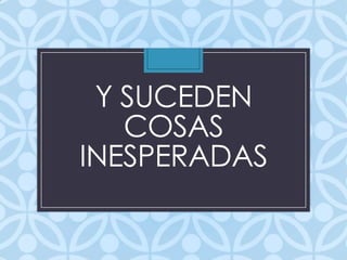 Y SUCEDEN
COSAS
INESPERADAS
 