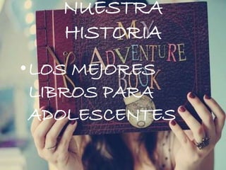 NUESTRA
HISTORIA
•LOS MEJORES
LIBROS PARA
ADOLESCENTES
 