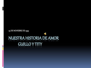 NUESTRA HISTORIADE AMOR
GUILLO Y TITY
25 DENOVIEBREDE1995
 