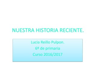 NUESTRA HISTORIA RECIENTE.
Lucia Reillo Pulpon.
6º de primaria
Curso 2016/2017
 