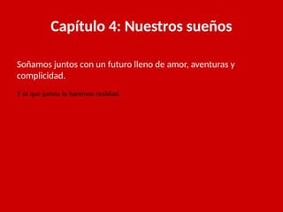 Capítulo 4: Nuestros sueños
Soñamos juntos con un futuro lleno de amor, aventuras y
complicidad.
Y sé que juntos lo haremos realidad.
 