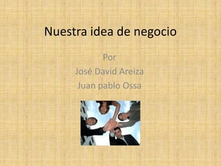 Nuestra idea de negocio
            Por
     José David Areiza
      Juan pablo Ossa
 