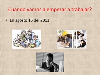 Cuando vamos a empezar a trabajar?
• En agosto 15 del 2013.
 