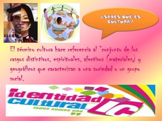 El término cultura hace referencia al “conjunto de los
rasgos distintivos, espirituales, afectivos (materiales) y
geográficos que caracterizan a una sociedad o un grupo
social.