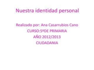 Nuestra identidad personal

Realizado por: Ana Casarrubios Cano
       CURSO:5ºDE PRIMARIA
          AÑO 2012/2013
           CIUDADANIA
 