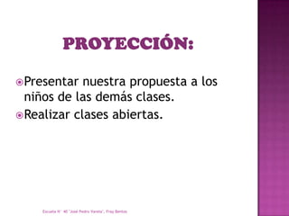  Presentar  nuestra propuesta a los
  niños de las demás clases.
 Realizar clases abiertas.




    Escuela N° 40 "José Pedro Varela", Fray Bentos
 