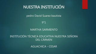 NUESTRA INSTITUCIÓN
pedro David Suarez bautista
9°1
MARTHA SARMIENTO
INSTITUCIÓN TÉCNICA EDUCATIVA NUESTRA SEÑORA
DEL CÁRMEN
AGUACHICA - CESAR
 