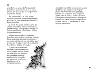 80
unidad, a la vez que privó a Venezuela de la         adjudicó terrenos baldíos para desarrollo agrícola,
única fuerza que podía salvarla de las luchas        aprobó leyes que facilitaban el embargo de
internas por el poder que la desangrarían en         propiedades hipotecadas, promulgó códigos
las próximas décadas.                                policiales para la represión de los campesinos,
   Ese mismo año 1830, las clases sociales           aprobó la ley “de azotes” y adaptó la esclavitud a
poderosas nombraron presidentes, en Colombia         la nueva realidad socioçeconómica, prolongando
a Francisco de Paula Santander, y en Venezuela a     el período en que los manumisos dependían de
José Antonio Páez.                                   sus amos hasta los 25 años en lugar de los 18
                                                     previstos originalmente.
   El general Páez ejerció el poder durante dos
décadas, incluyendo el breve paréntesis en que
José María Vargas fue elegido presidente por los
mismos terratenientes, comerciantes y usureros
que representaba Páez.
    Liberales y conservadores, centralistas y
federalistas, supuestamente enemigos, se repartían
las tierras, las exportaciones e importaciones y
compartían la indiferencia por la condición social
y económica de la gran mayoría de la población,
los pobres del campo y de la ciudad.
   La política económica de los
sucesivos gobiernos de Páez tuvo
una orientación liberal, al servicio
del modernismo que requerían
los acaudalados dueños del
país. Suprimió el monopolio
del tabaco, creó los primeros
bancos, promovió la
inmigración europea,

                                                                                                           81
 