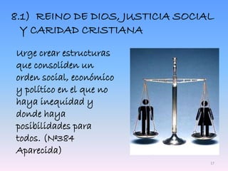 8.1) REINO DE DIOS, JUSTICIA SOCIAL
Y CARIDAD CRISTIANA
Urge crear estructuras
que consoliden un
orden social, económico
y político en el que no
haya inequidad y
donde haya
posibilidades para
todos. (Nº384
Aparecida)
17
 