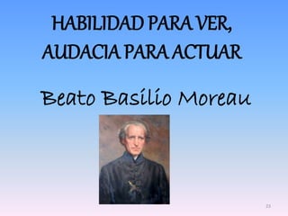 HABILIDAD PARA VER,
AUDACIA PARA ACTUAR
Beato Basilio Moreau
23
 